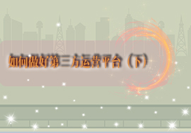 如何做好第三方運(yùn)營(yíng)平臺(tái)（下）
